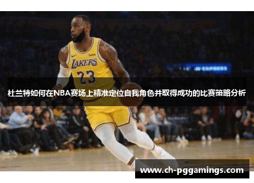 杜兰特如何在NBA赛场上精准定位自我角色并取得成功的比赛策略分析