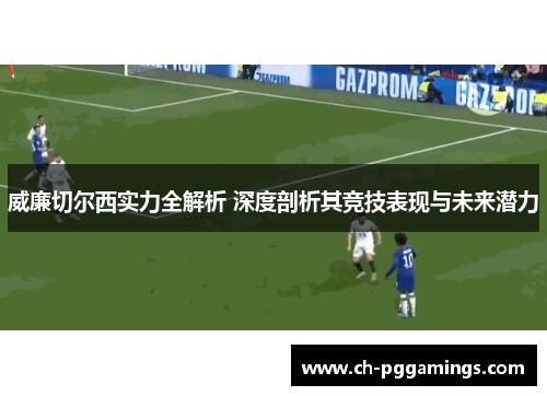 威廉切尔西实力全解析 深度剖析其竞技表现与未来潜力 威廉切尔西实力全解析 深度剖析其竞技表现与未来潜力