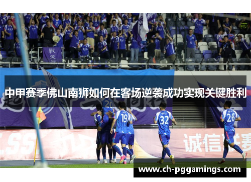 中甲赛季佛山南狮如何在客场逆袭成功实现关键胜利