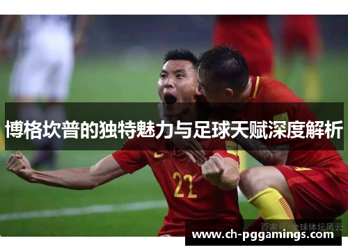 博格坎普的独特魅力与足球天赋深度解析 博格坎普的独特魅力与足球天赋深度解析