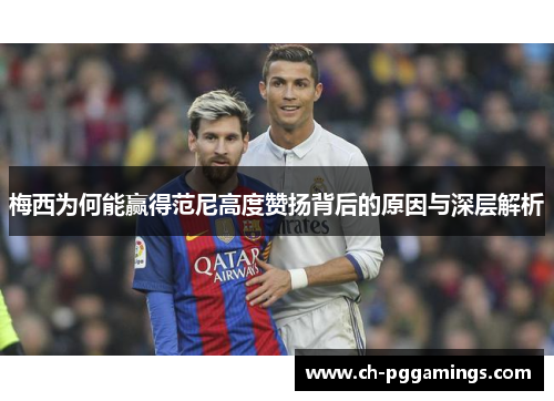 梅西为何能赢得范尼高度赞扬背后的原因与深层解析 梅西为何能赢得范尼高度赞扬背后的原因与深层解析