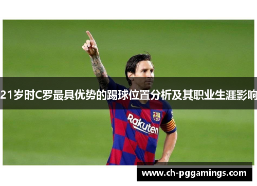 21岁时C罗最具优势的踢球位置分析及其职业生涯影响 21岁时C罗最具优势的踢球位置分析及其职业生涯影响