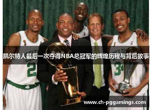 凯尔特人最后一次夺得NBA总冠军的辉煌历程与背后故事 凯尔特人最后一次夺得NBA总冠军的辉煌历程与背后故事