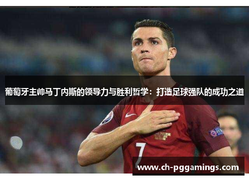 葡萄牙主帅马丁内斯的领导力与胜利哲学:打造足球强队的成功之道 葡萄牙主帅马丁内斯的领导力与胜利哲学:打造足球强队的成功之道