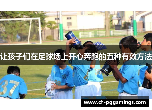 让孩子们在足球场上开心奔跑的五种有效方法 让孩子们在足球场上开心奔跑的五种有效方法