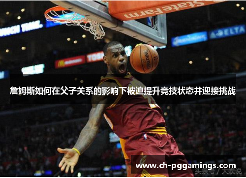 詹姆斯如何在父子关系的影响下被迫提升竞技状态并迎接挑战 詹姆斯如何在父子关系的影响下被迫提升竞技状态并迎接挑战