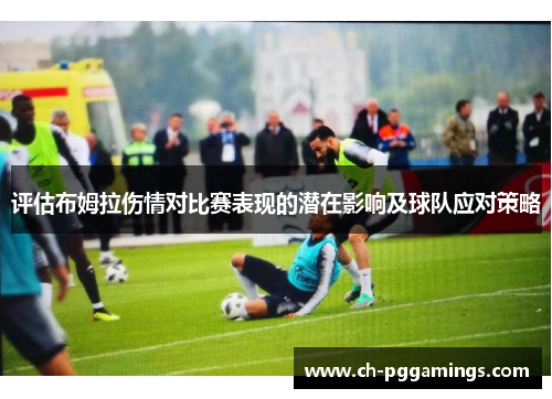 评估布姆拉伤情对比赛表现的潜在影响及球队应对策略 评估布姆拉伤情对比赛表现的潜在影响及球队应对策略