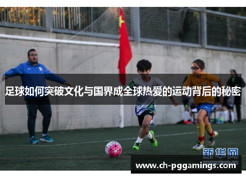 足球如何突破文化与国界成全球热爱的运动背后的秘密 足球如何突破文化与国界成全球热爱的运动背后的秘密