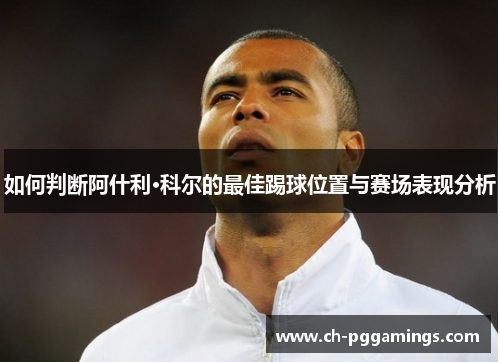 如何判断阿什利·科尔的最佳踢球位置与赛场表现分析 如何判断阿什利·科尔的最佳踢球位置与赛场表现分析