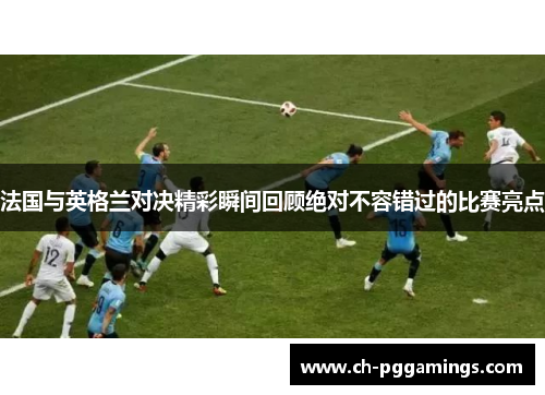 法国与英格兰对决精彩瞬间回顾绝对不容错过的比赛亮点 法国与英格兰对决精彩瞬间回顾绝对不容错过的比赛亮点
