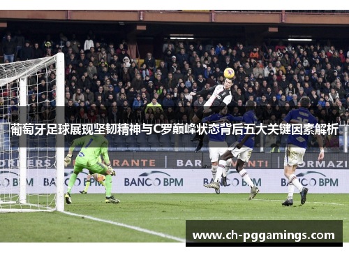 葡萄牙足球展现坚韧精神与C罗巅峰状态背后五大关键因素解析