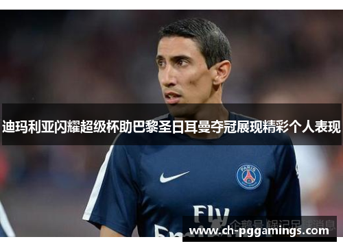 迪玛利亚闪耀超级杯助巴黎圣日耳曼夺冠展现精彩个人表现 迪玛利亚闪耀超级杯助巴黎圣日耳曼夺冠展现精彩个人表现