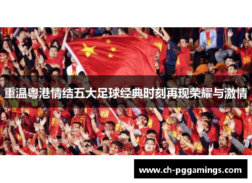 重温粤港情结五大足球经典时刻再现荣耀与激情 重温粤港情结五大足球经典时刻再现荣耀与激情