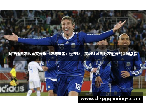阿根廷国家队重要赛事回顾与展望:世界杯、美洲杯及国际友谊赛的关键战役 阿根廷国家队重要赛事回顾与展望:世界杯、美洲杯及国际友谊赛的关键战役