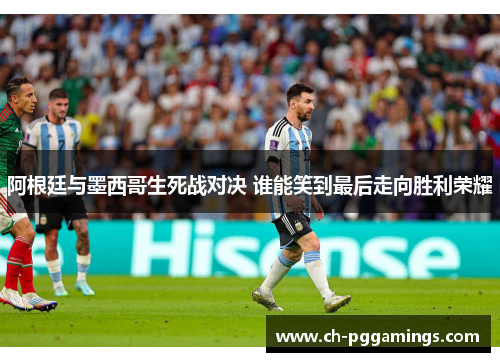 阿根廷与墨西哥生死战对决 谁能笑到最后走向胜利荣耀 阿根廷与墨西哥生死战对决 谁能笑到最后走向胜利荣耀