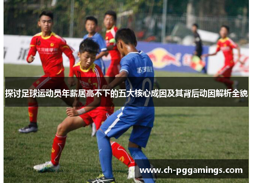 探讨足球运动员年薪居高不下的五大核心成因及其背后动因解析全貌 探讨足球运动员年薪居高不下的五大核心成因及其背后动因解析全貌