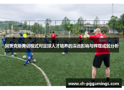 阿贾克斯青训模式对足球人才培养的深远影响与辉煌成就分析 阿贾克斯青训模式对足球人才培养的深远影响与辉煌成就分析