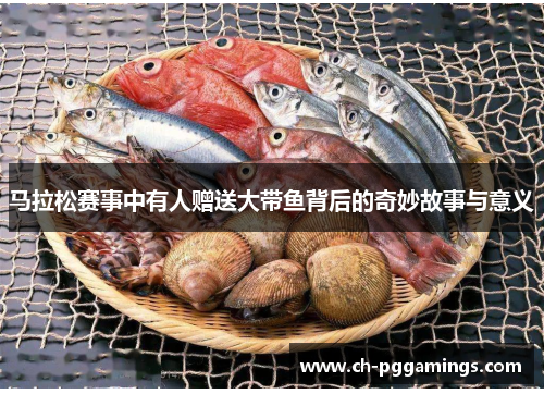 马拉松赛事中有人赠送大带鱼背后的奇妙故事与意义