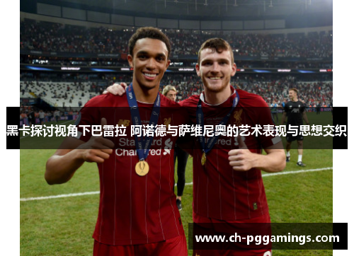 黑卡探讨视角下巴雷拉 阿诺德与萨维尼奥的艺术表现与思想交织