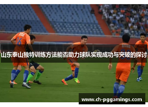 山东泰山独特训练方法能否助力球队实现成功与突破的探讨 山东泰山独特训练方法能否助力球队实现成功与突破的探讨