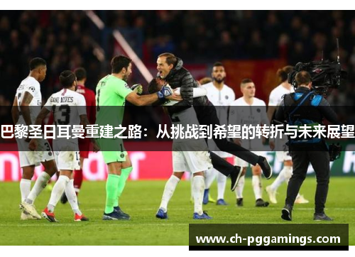 巴黎圣日耳曼重建之路:从挑战到希望的转折与未来展望 巴黎圣日耳曼重建之路:从挑战到希望的转折与未来展望