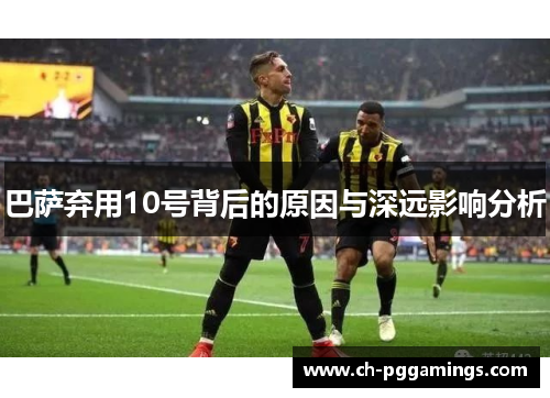 巴萨弃用10号背后的原因与深远影响分析 巴萨弃用10号背后的原因与深远影响分析