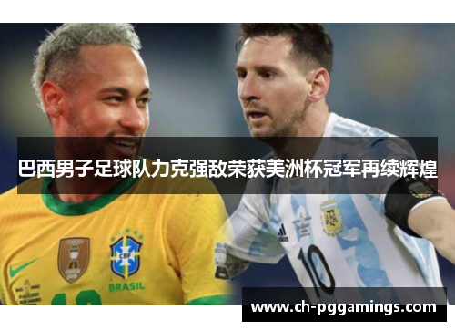 巴西男子足球队力克强敌荣获美洲杯冠军再续辉煌 巴西男子足球队力克强敌荣获美洲杯冠军再续辉煌