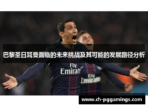 巴黎圣日耳曼面临的未来挑战及其可能的发展路径分析 巴黎圣日耳曼面临的未来挑战及其可能的发展路径分析