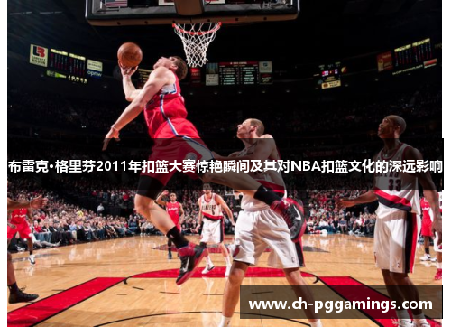 布雷克·格里芬2011年扣篮大赛惊艳瞬间及其对NBA扣篮文化的深远影响