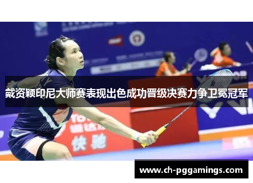 戴资颖印尼大师赛表现出色成功晋级决赛力争卫冕冠军