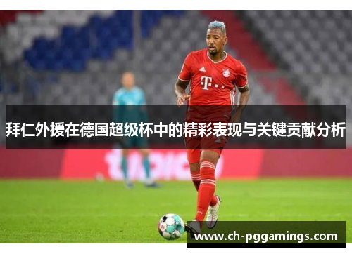 拜仁外援在德国超级杯中的精彩表现与关键贡献分析