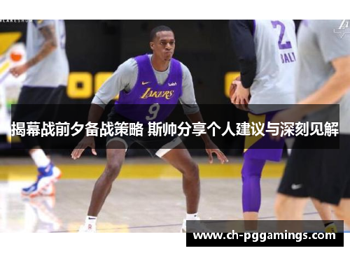 揭幕战前夕备战策略 斯帅分享个人建议与深刻见解