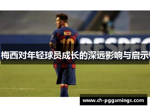 梅西对年轻球员成长的深远影响与启示