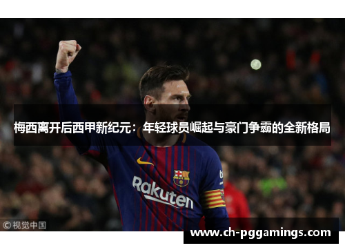 梅西离开后西甲新纪元：年轻球员崛起与豪门争霸的全新格局