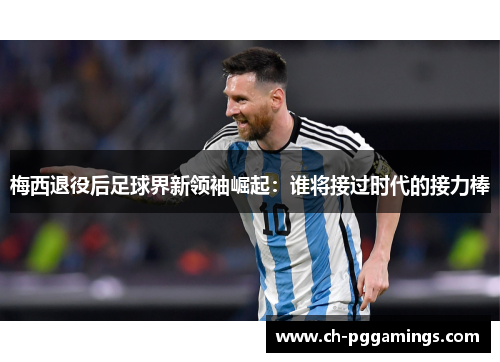 梅西退役后足球界新领袖崛起：谁将接过时代的接力棒
