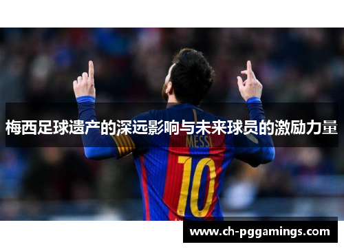 梅西足球遗产的深远影响与未来球员的激励力量
