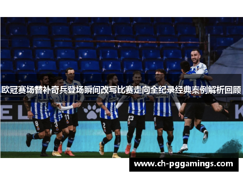 欧冠赛场替补奇兵登场瞬间改写比赛走向全纪录经典案例解析回顾