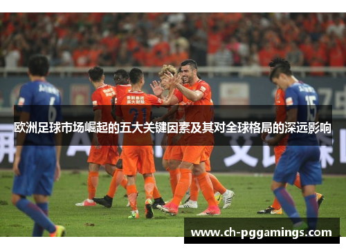 欧洲足球市场崛起的五大关键因素及其对全球格局的深远影响