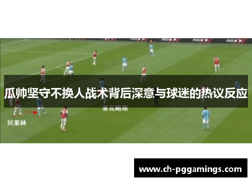 瓜帅坚守不换人战术背后深意与球迷的热议反应
