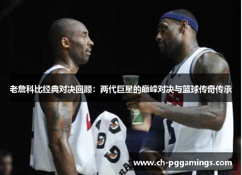 老詹科比经典对决回顾:两代巨星的巅峰对决与篮球传奇传承 老詹科比经典对决回顾:两代巨星的巅峰对决与篮球传奇传承
