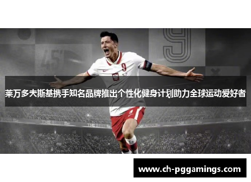 莱万多夫斯基携手知名品牌推出个性化健身计划助力全球运动爱好者