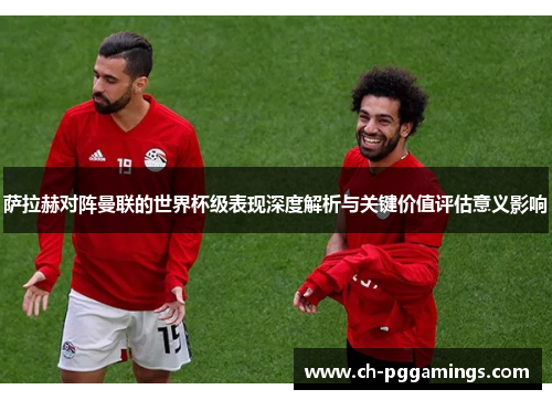 萨拉赫对阵曼联的世界杯级表现深度解析与关键价值评估意义影响