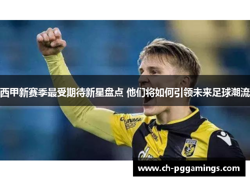 西甲新赛季最受期待新星盘点 他们将如何引领未来足球潮流