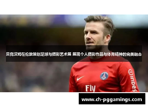 贝克汉姆在伦敦策划足球与摄影艺术展 展现个人摄影作品与体育精神的完美融合