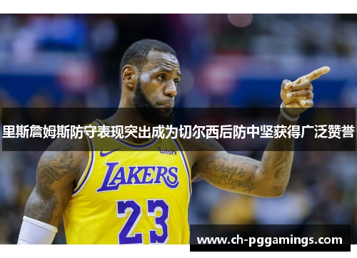 里斯詹姆斯防守表现突出成为切尔西后防中坚获得广泛赞誉