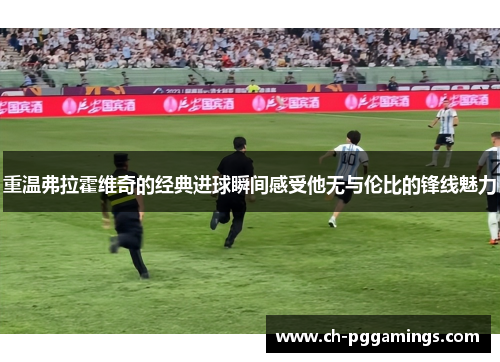 重温弗拉霍维奇的经典进球瞬间感受他无与伦比的锋线魅力