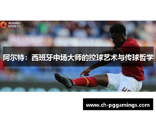 阿尔特：西班牙中场大师的控球艺术与传球哲学