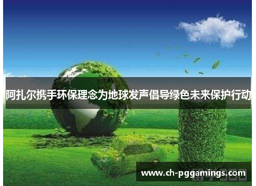 阿扎尔携手环保理念为地球发声倡导绿色未来保护行动