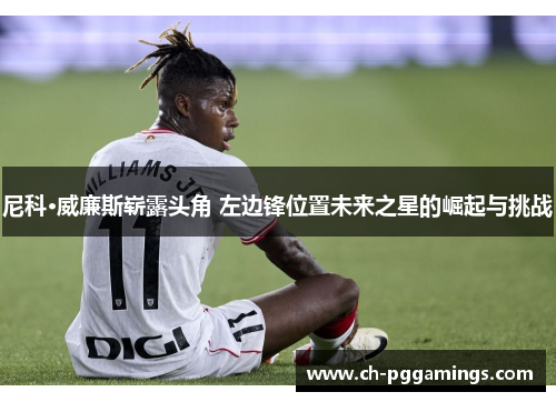 尼科·威廉斯崭露头角 左边锋位置未来之星的崛起与挑战
